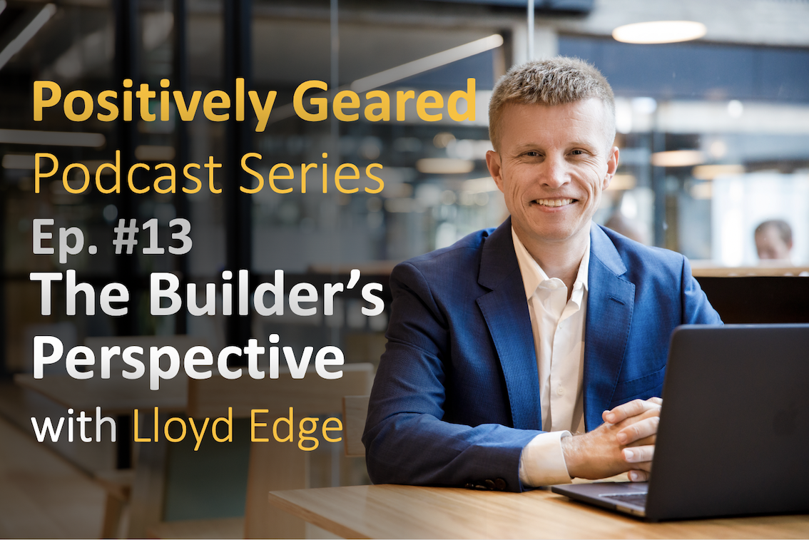 Positively Geared Podcast Series – Episode 13 – The Builder’s Perspective